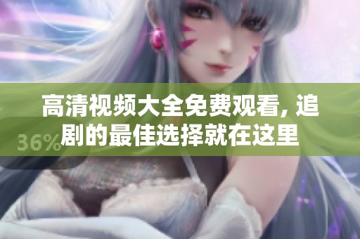 高清视频大全免费观看, 追剧的最佳选择就在这里