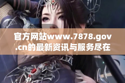 官方网站www.7878.gov.cn的最新资讯与服务尽在这里供您了解与查询