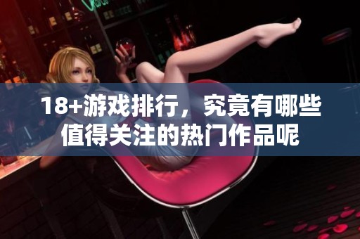 18+游戏排行，究竟有哪些值得关注的热门作品呢