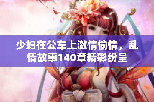 少妇在公车上激情偷情，乱情故事140章精彩纷呈