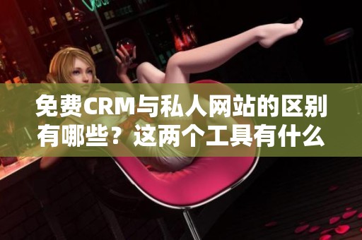 免费CRM与私人网站的区别有哪些？这两个工具有什么显著差异？