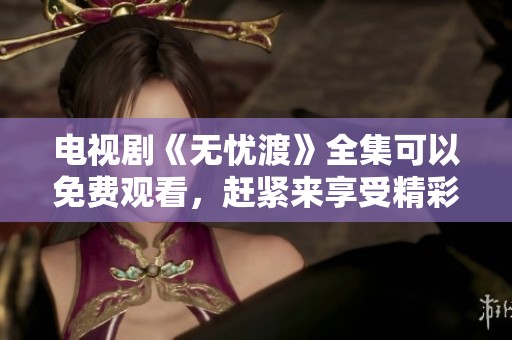 电视剧《无忧渡》全集可以免费观看，赶紧来享受精彩内容吧！