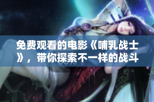 免费观看的电影《哺乳战士》，带你探索不一样的战斗世界