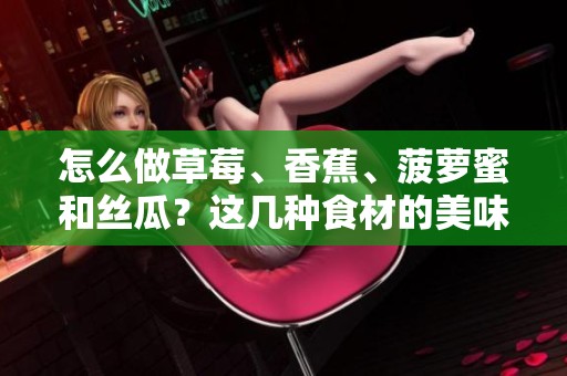 怎么做草莓、香蕉、菠萝蜜和丝瓜？这几种食材的美味搭配方法。