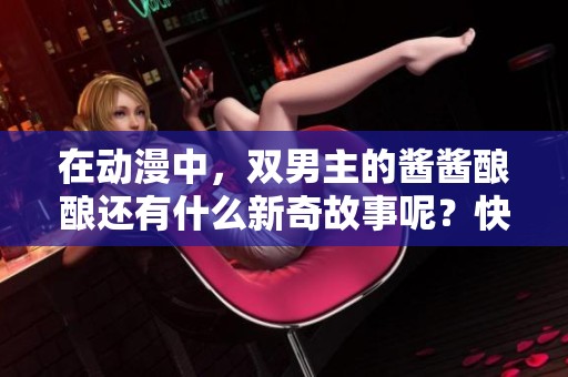在动漫中，双男主的酱酱酿酿还有什么新奇故事呢？快来一起了解吧！