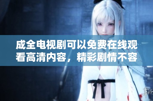成全电视剧可以免费在线观看高清内容，精彩剧情不容错过，尽情享受吧