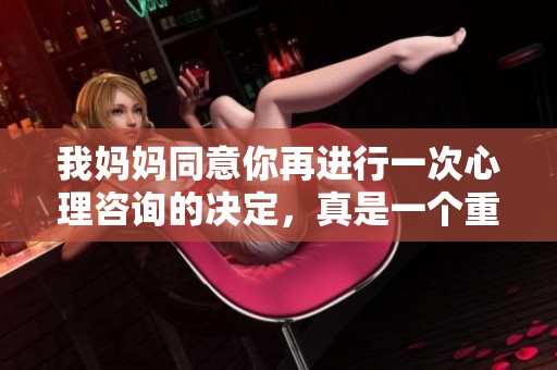 我妈妈同意你再进行一次心理咨询的决定，真是一个重要的契机