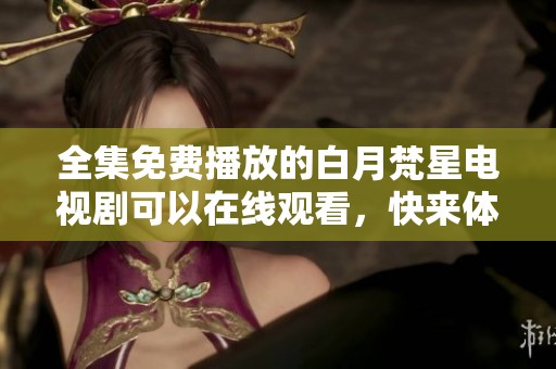 全集免费播放的白月梵星电视剧可以在线观看，快来体验这场奇幻之旅吧