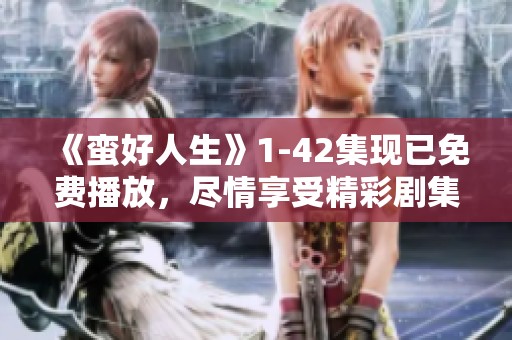 《蛮好人生》1-42集现已免费播放，尽情享受精彩剧集吧！