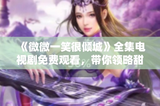 《微微一笑很倾城》全集电视剧免费观看，带你领略甜蜜爱情故事的魅力