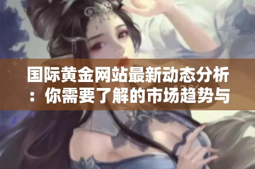 国际黄金网站最新动态分析：你需要了解的市场趋势与投资机会