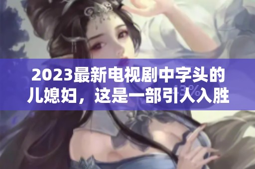 2023最新电视剧中字头的儿媳妇，这是一部引人入胜的精彩作品