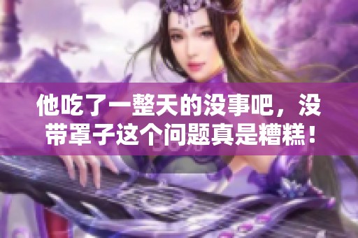 他吃了一整天的没事吧，没带罩子这个问题真是糟糕！