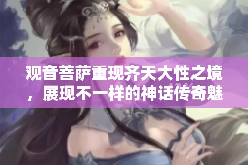 观音菩萨重现齐天大性之境，展现不一样的神话传奇魅力
