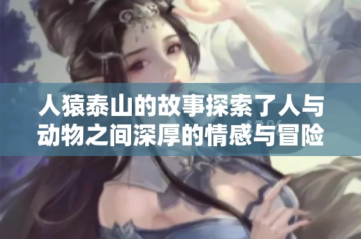 人猿泰山的故事探索了人与动物之间深厚的情感与冒险精神