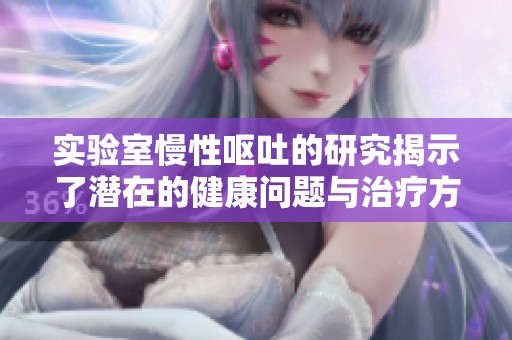 实验室慢性呕吐的研究揭示了潜在的健康问题与治疗方向