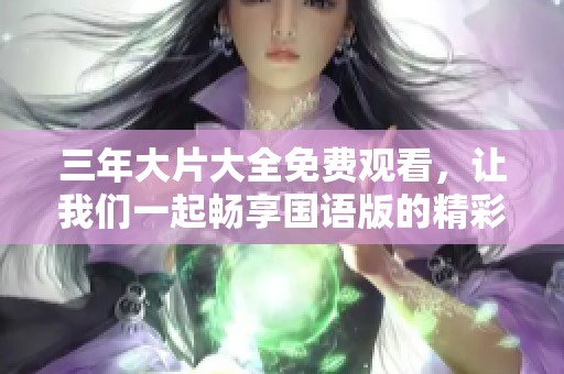 三年大片大全免费观看，让我们一起畅享国语版的精彩电影！