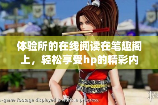 体验所的在线阅读在笔趣阁上，轻松享受hp的精彩内容