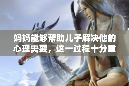 妈妈能够帮助儿子解决他的心理需要，这一过程十分重要与关键。