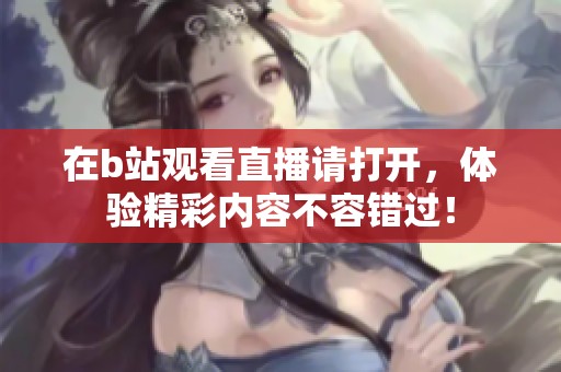 在b站观看直播请打开，体验精彩内容不容错过！