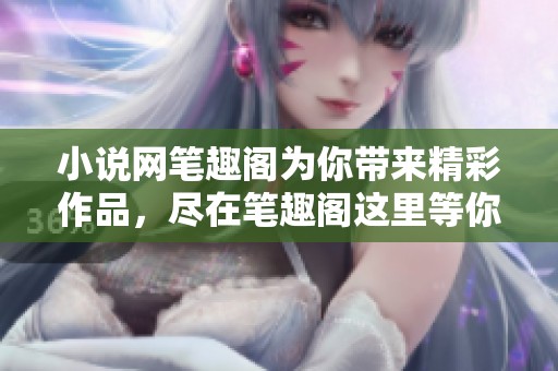 小说网笔趣阁为你带来精彩作品，尽在笔趣阁这里等你发现