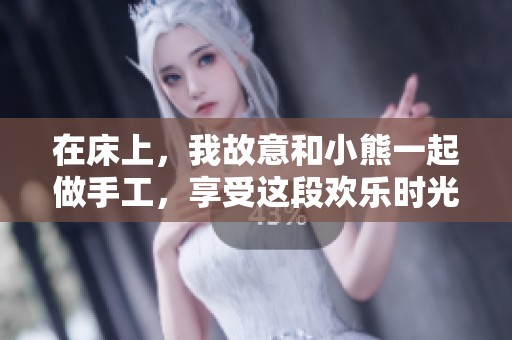 在床上，我故意和小熊一起做手工，享受这段欢乐时光