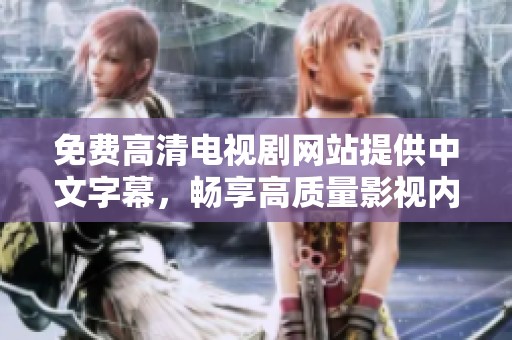 免费高清电视剧网站提供中文字幕，畅享高质量影视内容，快来体验！