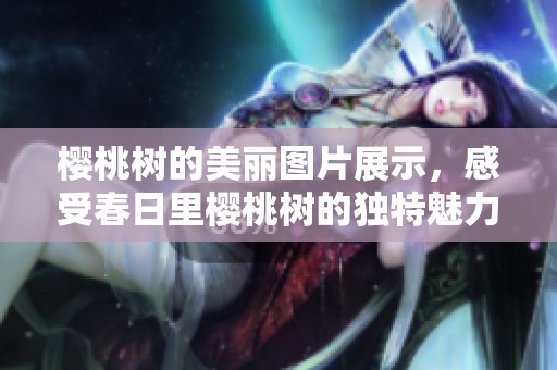 樱桃树的美丽图片展示，感受春日里樱桃树的独特魅力和生机。