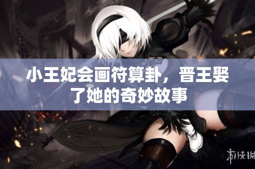 小王妃会画符算卦，晋王娶了她的奇妙故事