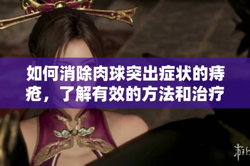 如何消除肉球突出症状的痔疮，了解有效的方法和治疗建议