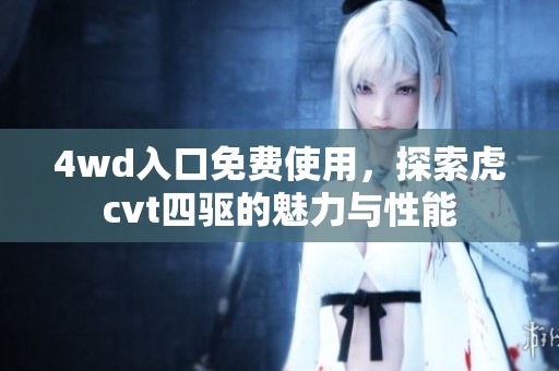 4wd入口免费使用，探索虎cvt四驱的魅力与性能