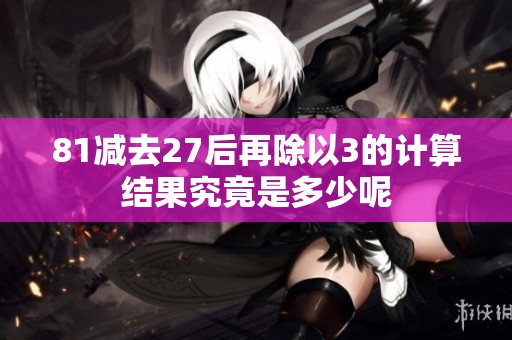 81减去27后再除以3的计算结果究竟是多少呢