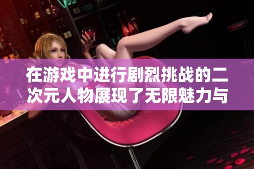 在游戏中进行剧烈挑战的二次元人物展现了无限魅力与活力