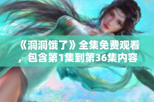 《洞洞饿了》全集免费观看，包含第1集到第36集内容，想看就来！