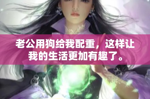 老公用狗给我配重，这样让我的生活更加有趣了。