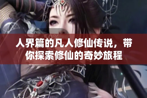 人界篇的凡人修仙传说，带你探索修仙的奇妙旅程