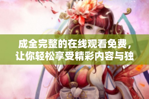 成全完整的在线观看免费，让你轻松享受精彩内容与独特体验
