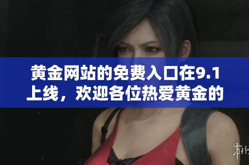 黄金网站的免费入口在9.1上线，欢迎各位热爱黄金的朋友们体验！