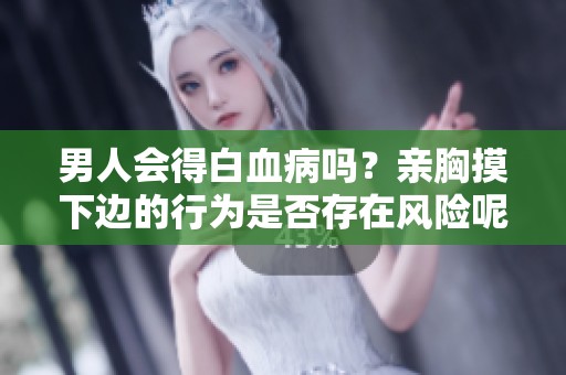 男人会得白血病吗？亲胸摸下边的行为是否存在风险呢