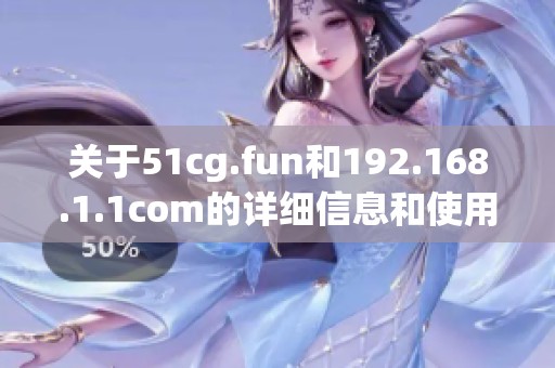 关于51cg.fun和192.168.1.1com的详细信息和使用指南