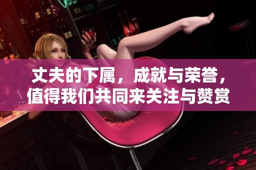 丈夫的下属，成就与荣誉，值得我们共同来关注与赞赏