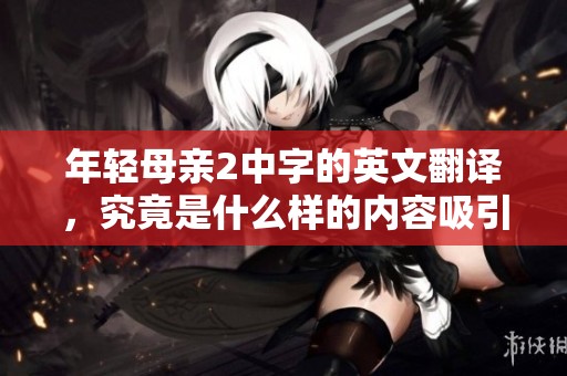 年轻母亲2中字的英文翻译，究竟是什么样的内容吸引了观众的关注呢？