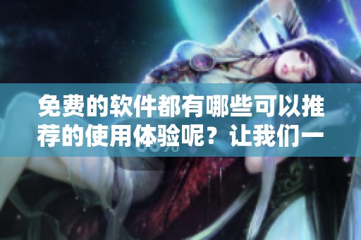 免费的软件都有哪些可以推荐的使用体验呢？让我们一起来探索一下吧！