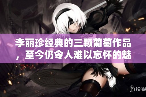 李丽珍经典的三颗葡萄作品，至今仍令人难以忘怀的魅力