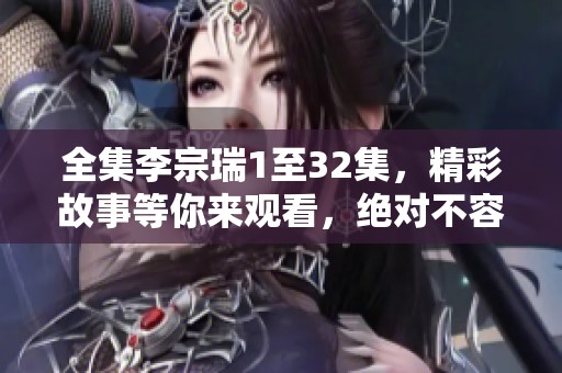 全集李宗瑞1至32集，精彩故事等你来观看，绝对不容错过