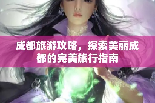 成都旅游攻略，探索美丽成都的完美旅行指南