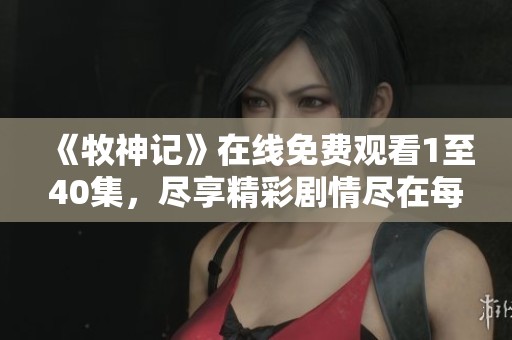 《牧神记》在线免费观看1至40集，尽享精彩剧情尽在每一集！