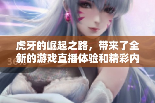 虎牙的崛起之路，带来了全新的游戏直播体验和精彩内容