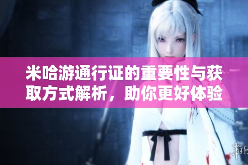 米哈游通行证的重要性与获取方式解析，助你更好体验游戏内容