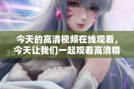 今天的高清视频在线观看，今天让我们一起观看高清精彩瞬间